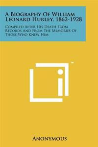 A Biography of William Leonard Hurley, 1862-1928: Compiled After His Death from Records and from the Memories of Those Who Knew Him