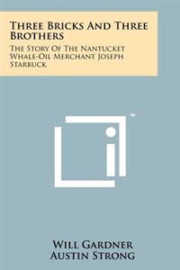 Three Bricks and Three Brothers: The Story of the Nantucket Whale-Oil Merchant Joseph Starbuck