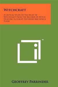 Witchcraft: A Critical Study of the Belief in Witchcraft from the Records of Witch Hunting in Europe Yesterday and Africa Today