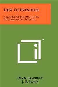How to Hypnotize: A Course of Lessons in the Psychology of Hypnosis