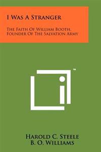 I Was a Stranger: The Faith of William Booth, Founder of the Salvation Army