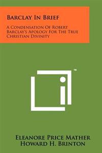 Barclay in Brief: A Condensation of Robert Barclay's Apology for the True Christian Divinity