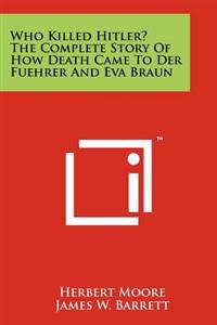 Who Killed Hitler? the Complete Story of How Death Came to Der Fuehrer and Eva Braun