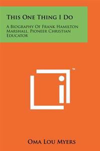 This One Thing I Do: A Biography of Frank Hamilton Marshall, Pioneer Christian Educator