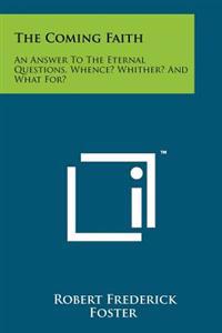 The Coming Faith: An Answer to the Eternal Questions, Whence? Whither? and What For?