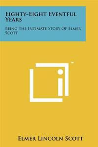 Eighty-Eight Eventful Years: Being the Intimate Story of Elmer Scott
