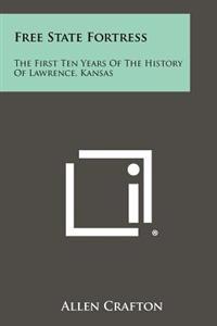 Free State Fortress: The First Ten Years of the History of Lawrence, Kansas