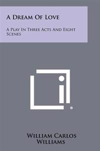 A Dream of Love: A Play in Three Acts and Eight Scenes