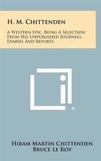 H. M. Chittenden: A Western Epic, Being a Selection from His Unpublished Journals, Diaries and Reports