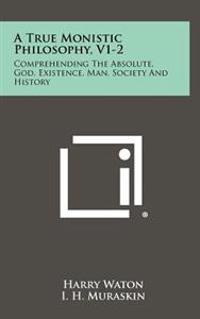 Bokomslag för "A True Monistic Philosophy, V1-2: Comprehending the Absolute, God, Existence, Man, Society and History"