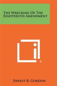 The Wrecking of the Eighteenth Amendment