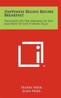 Bokomslag för "Happiness Begins Before Breakfast: Thoughts on the Meaning of Life and How to Live It More Fully"
