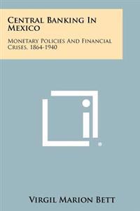 Central Banking in Mexico: Monetary Policies and Financial Crises, 1864-1940