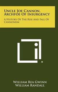 Bokomslag för "Uncle Joe Cannon, Archfoe of Insurgency: A History of the Rise and Fall of Cannonism"