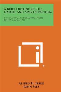 A Brief Outline of the Nature and Aims of Pacifism: International Conciliation, Special Bulletin, April, 1915