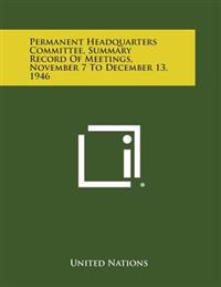 Permanent Headquarters Committee, Summary Record of Meetings, November 7 to December 13, 1946