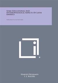 Some Educational and Anthropological Aspects of Latin America: Papers Read in a Lecture Series