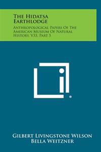The Hidatsa Earthlodge: Anthropological Papers of the American Museum of Natural History, V33, Part 5
