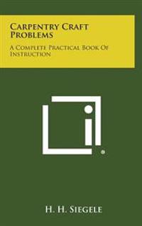 Carpentry Craft Problems: A Complete Practical Book of Instruction