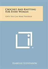 Crochet and Knitting for Every Woman: Gifts You Can Make Yourself