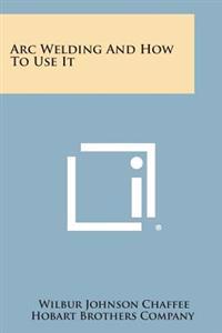 Arc Welding and How to Use It