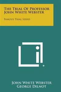The Trial of Professor John White Webster: Famous Trial Series