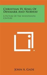Christian IV, King of Denmark and Norway: A Picture of the Seventeenth Century