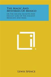 Bokomslag för "The Magic and Mysteries of Mexico: Or the Arcane Secretes and Occult Lore of the Ancient Mexicans and Maya"