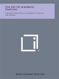 The Art of Acrobatic Dancing: The Only Descriptive Acrobatic Book in the World