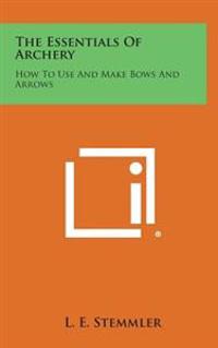 The Essentials of Archery: How to Use and Make Bows and Arrows