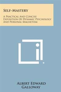 Self-Mastery: A Practical and Concise Exposition of Dynamic Psychology and Personal Magnetism