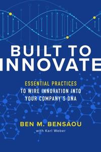 Built to Innovate: Essential Practices to Wire Innovation into Your Company’s DNA