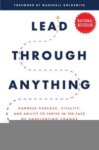 Lead Through Anything: Harness Purpose, Vitality, and Agility to Thrive in the Face of Unrelenting Change