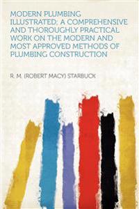 Modern Plumbing Illustrated; a Comprehensive and Thoroughly Practical Work on the Modern and Most Approved Methods of Plumbing Construction
