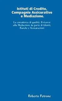 Istituti Di Credito, Compagnie Assicurative E Mediazione. La Consulenza Di Qualita. Il Ricorso Alla Mediazione Da Parte Di Clienti, Banche E Assicurazioni