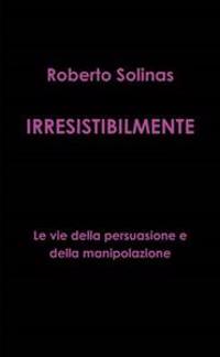 IRRESISTIBILMENTE - Le vie della persuasione e della manipolazione