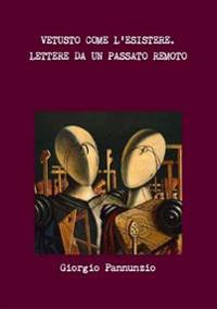 Vetusto Come L'Esistere. Lettere Da Un Passato Remoto