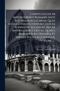 Corpus Legum Ab Imperatoribus Romanis Ante Justinianum Latarum, Quae Extra Constitutionum Codices Supersunt Accedunt Res Ab Imperatoribus Gestae, Quibus Romani Juris Historia Et Imperii Status Illustratur, Volume 1...