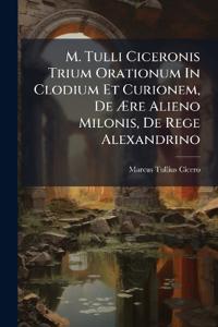 M. Tulli Ciceronis Trium Orationum In Clodium Et Curionem, De Ære Alieno Milonis, De Rege Alexandrino