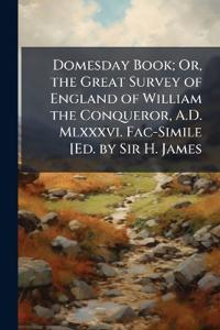 Domesday Book; Or, the Great Survey of England of William the Conqueror, A.D. Mlxxxvi. Fac-Simile [Ed. by Sir H. James