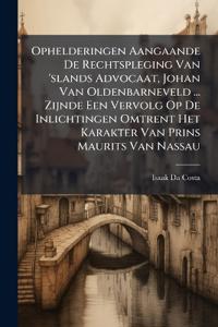 Ophelderingen Aangaande De Rechtspleging Van 'slands Advocaat, Johan Van Oldenbarneveld ... Zijnde Een Vervolg Op De Inlichtingen Omtrent Het Karakter Van Prins Maurits Van Nassau