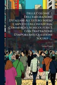 Delle Colonie E Dell'emigrazione D'italiani All'estero Sotto L'aspetto Dell'industria, Commercio, Agricoltura E Con Trattazione D'importanti Questioni Sociali ......