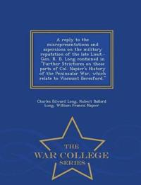 A Reply to the Misrepresentations and Aspersions on the Military Reputation of the Late Lieut.-Gen. R. B. Long Contained in Further Strictures on Those Parts of Col. Napier's History of the Peninsular War, Which Relate to Viscount Beresford. - War College S