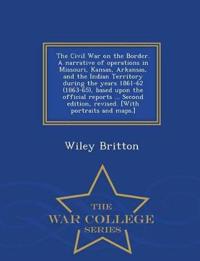 The Civil War on the Border. a Narrative of Operations in Missouri, Kansas, Arkansas, and the Indian Territory During the Years 1861-62 (1863-65), Based Upon the Official Reports ... Second Edition, Revised. [with Portraits and Maps.] - War College Series