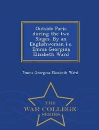 Outside Paris During the Two Sieges. by an Englishwoman i.e. Emma Georgina Elizabeth Ward - War College Series