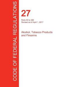 Cfr 27, Parts 40 to 399, Alcohol, Tobacco Products and Firearms, April 01, 2017 (Volume 2 of 3)