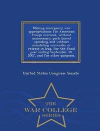 Making Emergency War Appropriations for American Troops Overseas, Without Unnecessary Pork Barrel Spending and Without Mandating Surrender or Retreat in Iraq, for the Fiscal Year Ending September 30, 2007, and for Other Purposes. - War College Series