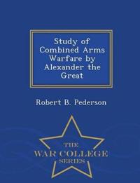 Study of Combined Arms Warfare by Alexander the Great - War College Series