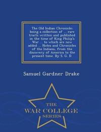 The Old Indian Chronicle; Being a Collection of ... Rare Tracts Written and Published in the Time of King Philip's War ... to Which Are Now Added ... Notes and Chronicles of the Indians, from the Discovery of America to the Present Time. by S. G. D. - War Col