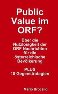 Public Value Im ORF? Uber Die Nutzlosigkeit Der ORF Nachrichten Fur Die Osterreichische Bevolkerung. PLUS 10 Gegenstrategien.